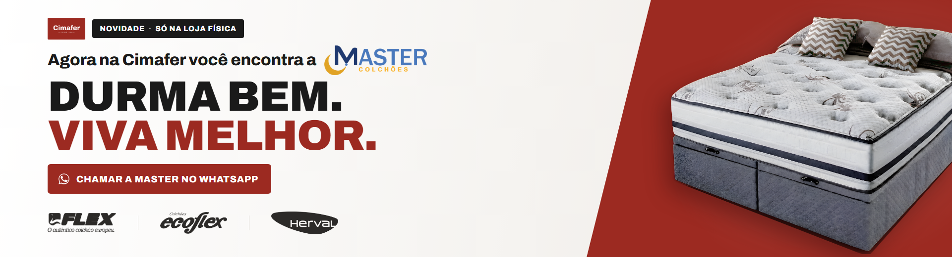Agora na Cimafer você encontra a Master Colchões, só na loja física. Durma bem. Viva melhor. Marcas Flex, Ecoflex e Herval. Chame a Master no WhatsApp.